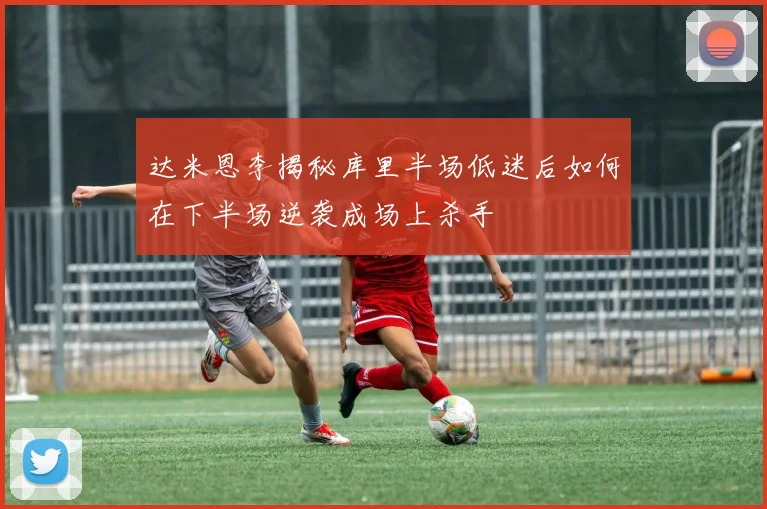 达米恩李揭秘库里半场低迷后如何在下半场逆袭成场上杀手