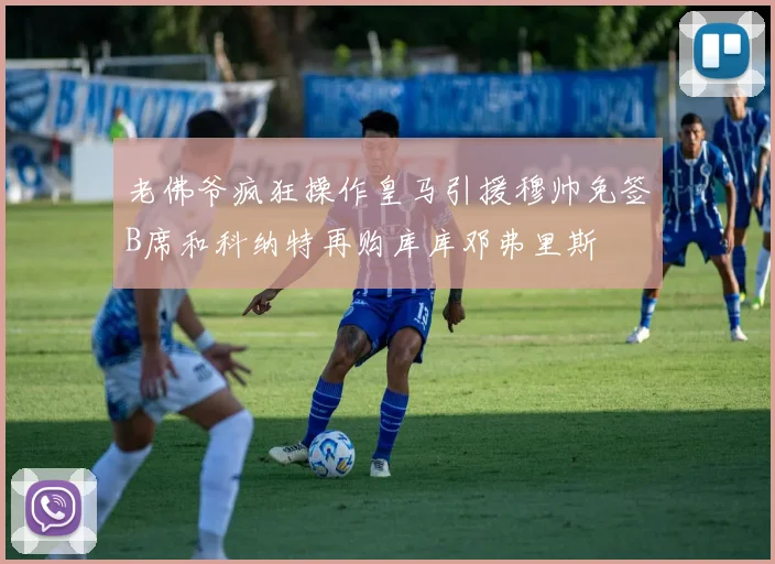 老佛爷疯狂操作皇马引援穆帅免签B席和科纳特再购库库邓弗里斯