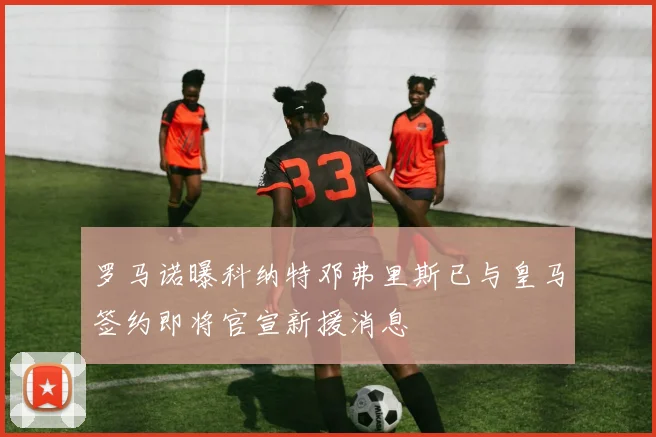 罗马诺曝科纳特邓弗里斯已与皇马签约即将官宣新援消息