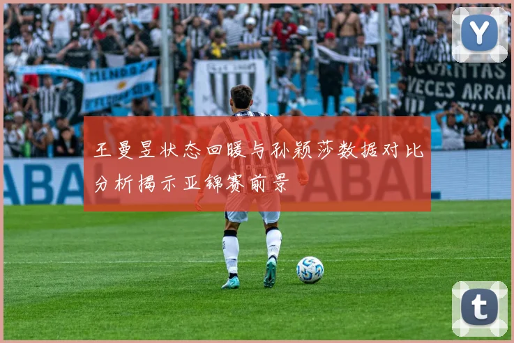 王曼昱状态回暖与孙颖莎数据对比分析揭示亚锦赛前景