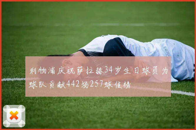 利物浦庆祝萨拉赫34岁生日球员为球队贡献442场257球佳绩