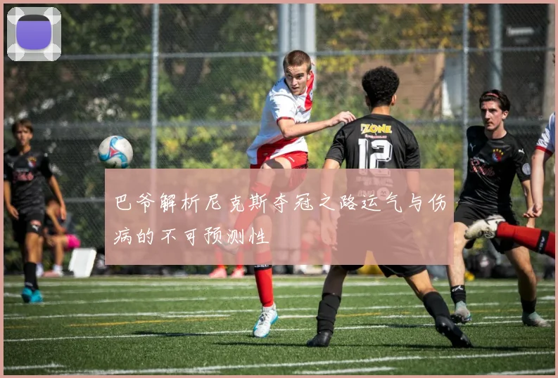巴爷解析尼克斯夺冠之路运气与伤病的不可预测性
