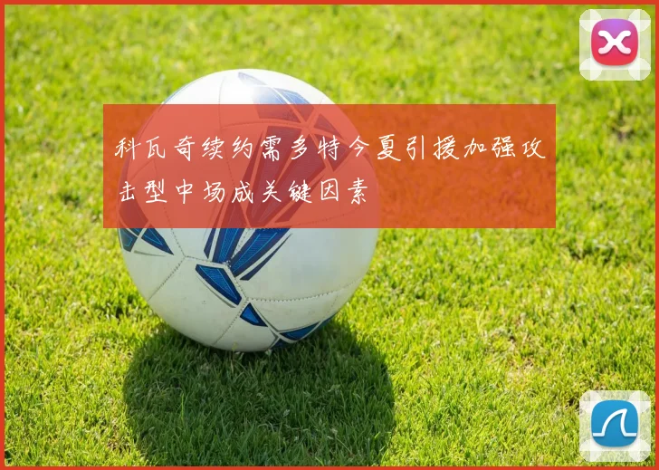 科瓦奇续约需多特今夏引援加强攻击型中场成关键因素