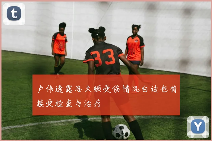 卢伟透露洛夫顿受伤情况白边也将接受检查与治疗