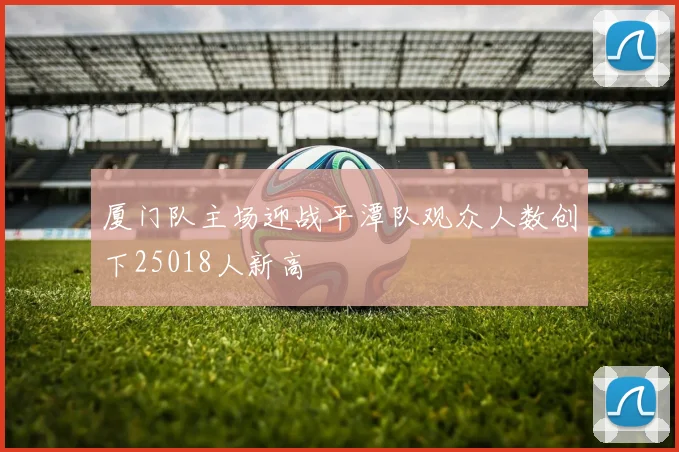 厦门队主场迎战平潭队观众人数创下25018人新高