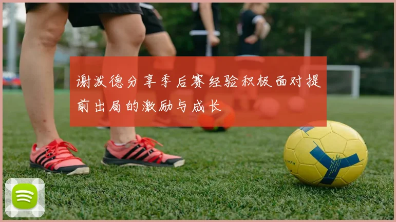 谢泼德分享季后赛经验积极面对提前出局的激励与成长