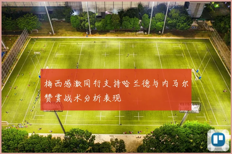 梅西感激同行支持哈兰德与内马尔赞赏战术分析表现