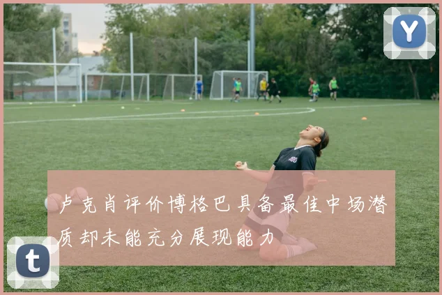卢克肖评价博格巴具备最佳中场潜质却未能充分展现能力