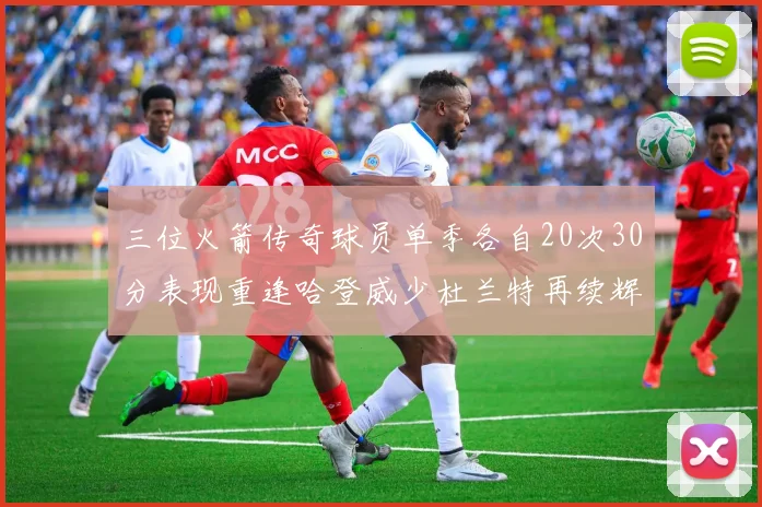 三位火箭传奇球员单季各自20次30分表现重逢哈登威少杜兰特再续辉煌