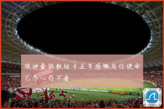 埃迪豪执教纽卡五年感慨离任使命已尽心存不舍