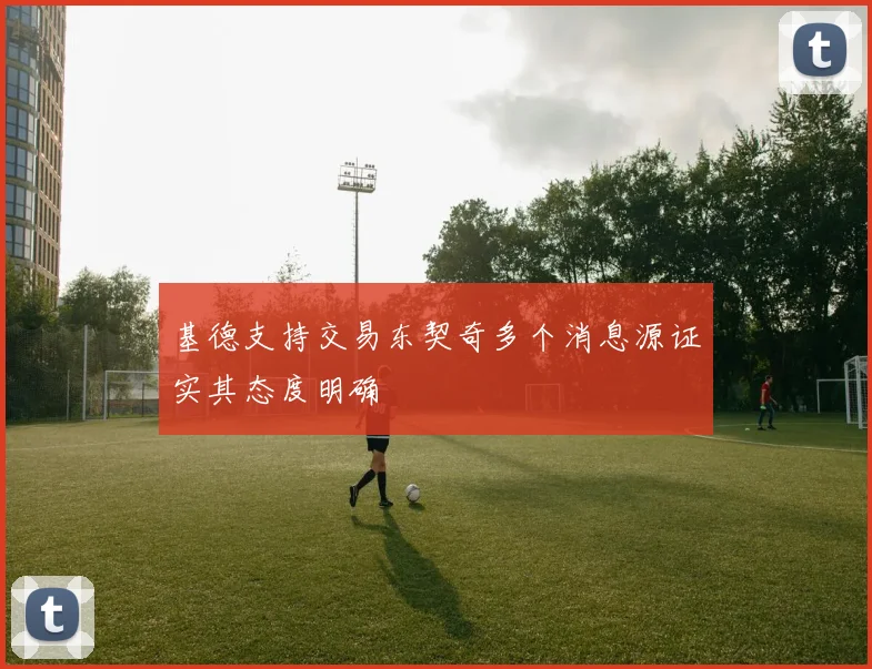 基德支持交易东契奇多个消息源证实其态度明确