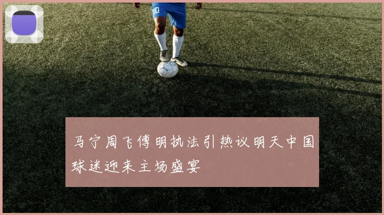 马宁周飞傅明执法引热议明天中国球迷迎来主场盛宴
