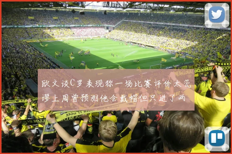 欧文谈C罗表现称一场比赛评价太荒谬上周曾预测他会戴帽但只进了两个球