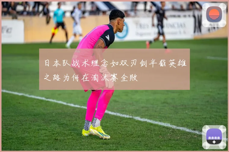 日本队战术理念如双刃剑半截英雄之路为何在淘汰赛全败