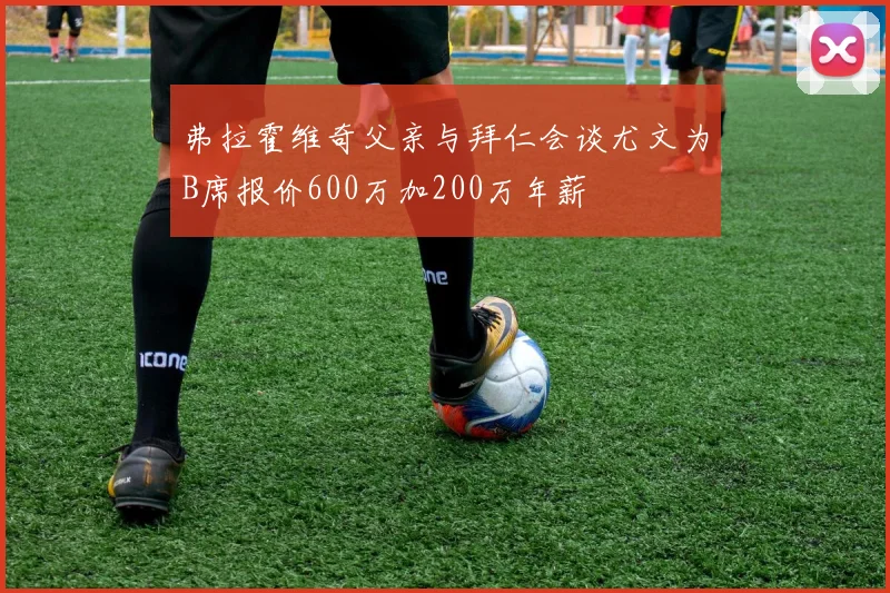 弗拉霍维奇父亲与拜仁会谈尤文为B席报价600万加200万年薪