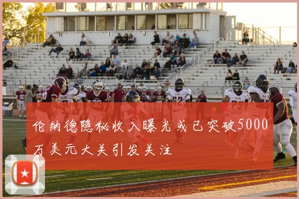 伦纳德隐秘收入曝光或已突破5000万美元大关引发关注