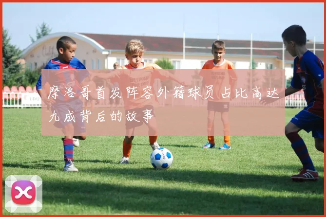 摩洛哥首发阵容外籍球员占比高达九成背后的故事