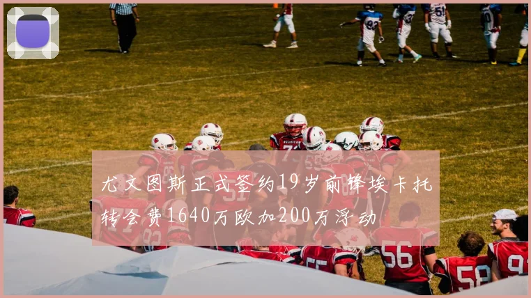尤文图斯正式签约19岁前锋埃卡托转会费1640万欧加200万浮动