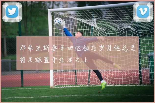 邓弗里斯妻子回忆初恋岁月他总是将足球置于生活之上
