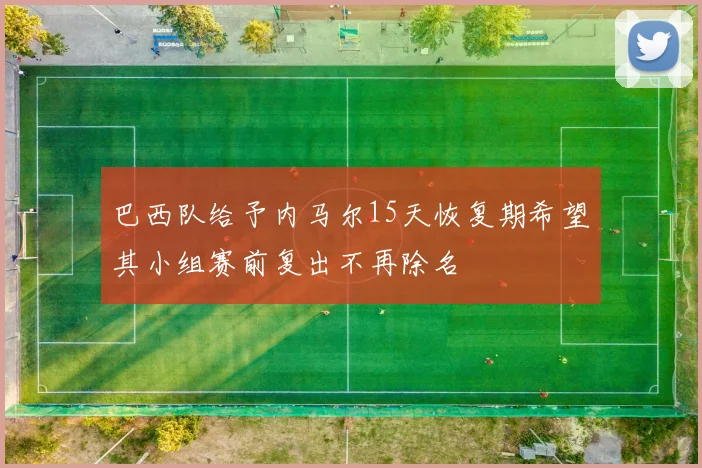 巴西队给予内马尔15天恢复期希望其小组赛前复出不再除名
