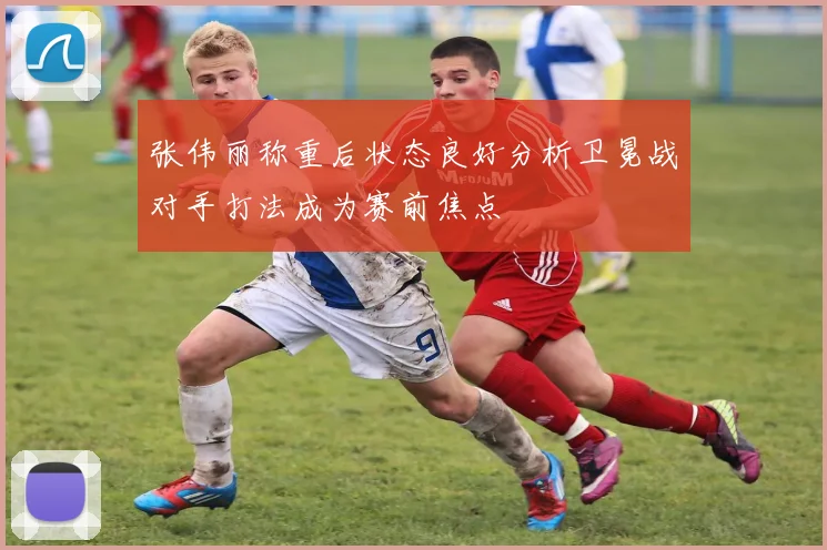 张伟丽称重后状态良好分析卫冕战对手打法成为赛前焦点