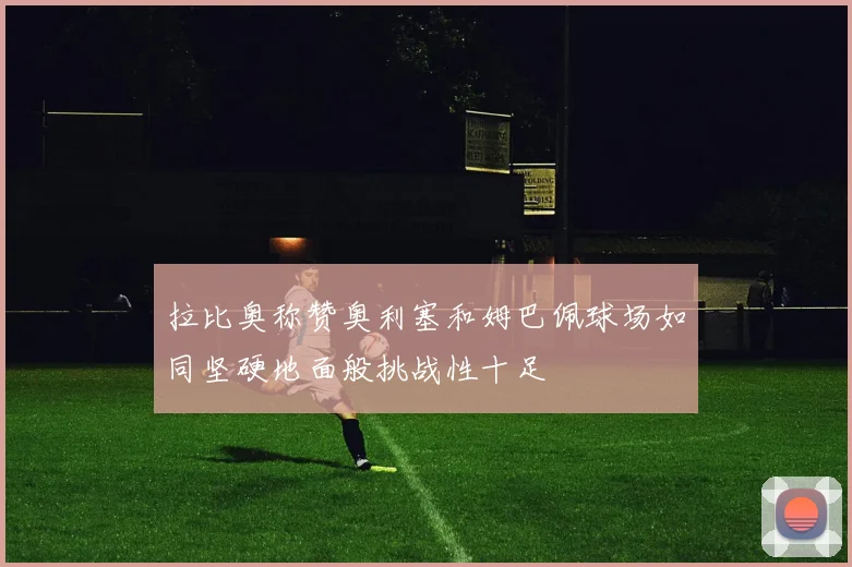 拉比奥称赞奥利塞和姆巴佩球场如同坚硬地面般挑战性十足