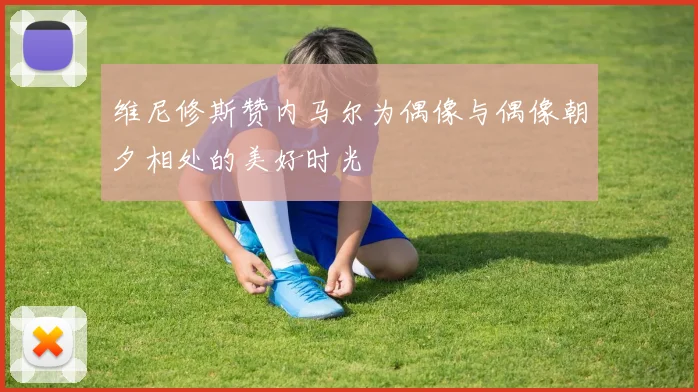 维尼修斯赞内马尔为偶像与偶像朝夕相处的美好时光