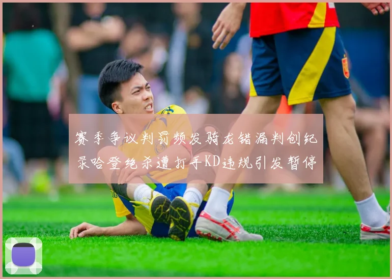 赛季争议判罚频发骑龙错漏判创纪录哈登绝杀遭打手KD违规引发暂停风波