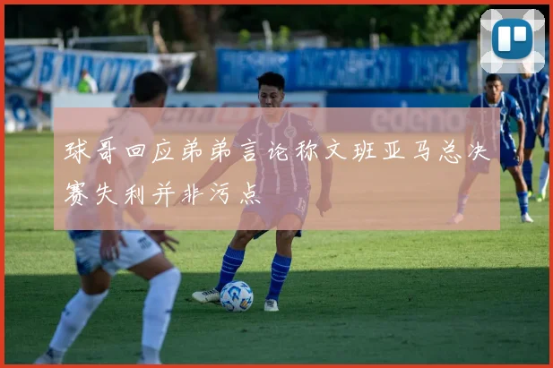 球哥回应弟弟言论称文班亚马总决赛失利并非污点
