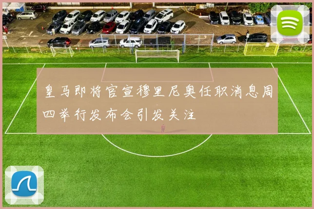 皇马即将官宣穆里尼奥任职消息周四举行发布会引发关注