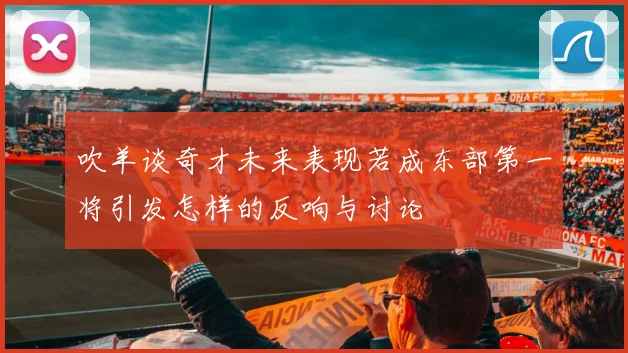 吹羊谈奇才未来表现若成东部第一将引发怎样的反响与讨论