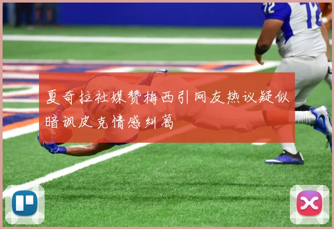 夏奇拉社媒赞梅西引网友热议疑似暗讽皮克情感纠葛