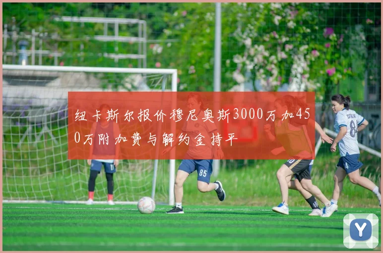 纽卡斯尔报价穆尼奥斯3000万加450万附加费与解约金持平