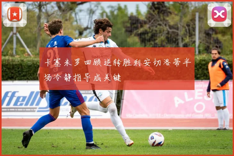 卡塞米罗回顾逆转胜利安切洛蒂半场冷静指导成关键