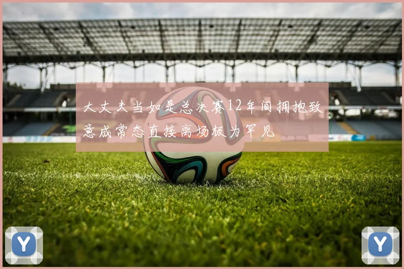 大丈夫当如是总决赛12年间拥抱致意成常态直接离场极为罕见