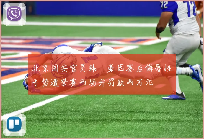北京国安官员韩瑀豪因赛后侮辱性手势遭禁赛两场并罚款两万元
